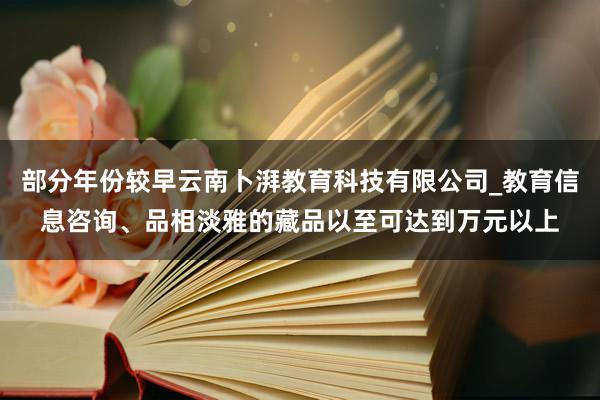 部分年份较早云南卜湃教育科技有限公司_教育信息咨询、品相淡雅的藏品以至可达到万元以上