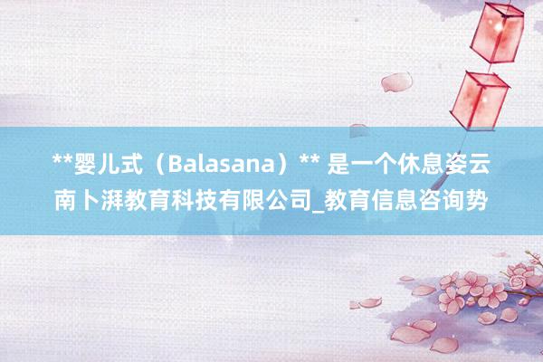**婴儿式（Balasana）** 是一个休息姿云南卜湃教育科技有限公司_教育信息咨询势